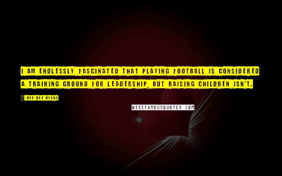 Dee Dee Myers quotes: I am endlessly fascinated that playing football is considered a training ground for leadership, but raising children isn't. Dee Dee Myers quotes: I am endlessly fascinated that playing football is considered a training ground for leadership, but raising children isn't.