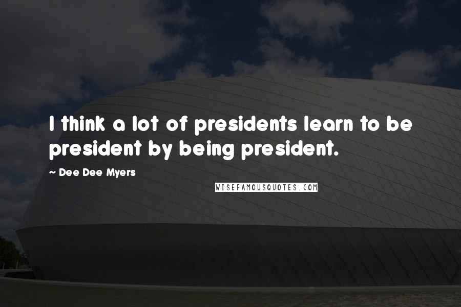 Dee Dee Myers quotes: I think a lot of presidents learn to be president by being president.