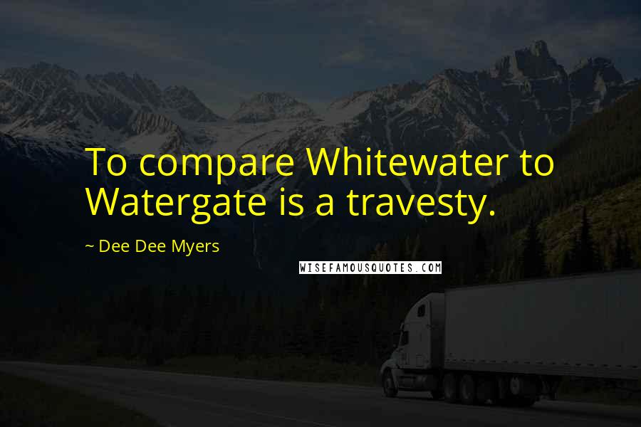 Dee Dee Myers quotes: To compare Whitewater to Watergate is a travesty.