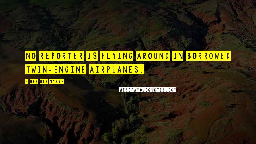 Dee Dee Myers quotes: No reporter is flying around in borrowed twin-engine airplanes.