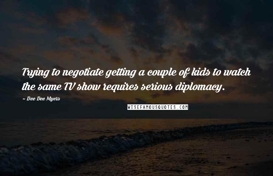 Dee Dee Myers quotes: Trying to negotiate getting a couple of kids to watch the same TV show requires serious diplomacy.