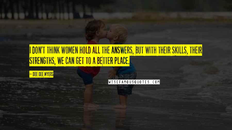 Dee Dee Myers quotes: I don't think women hold all the answers, but with their skills, their strengths, we can get to a better place.