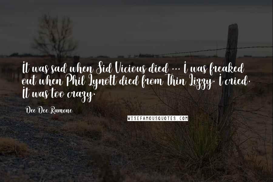 Dee Dee Ramone quotes: It was sad when Sid Vicious died ... I was freaked out when Phil Lynott died from Thin Lizzy. I cried. It was too crazy.