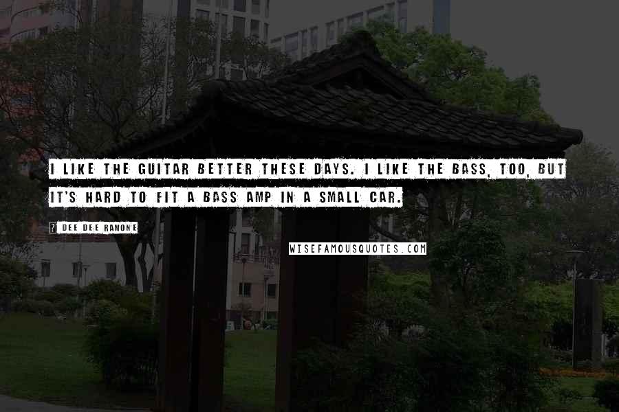 Dee Dee Ramone quotes: I like the guitar better these days. I like the bass, too, but it's hard to fit a bass amp in a small car.