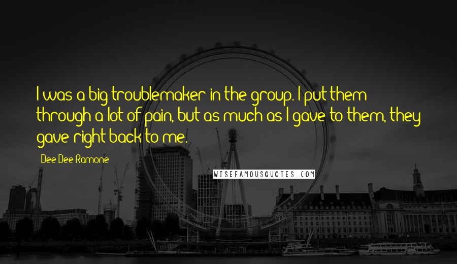 Dee Dee Ramone quotes: I was a big troublemaker in the group. I put them through a lot of pain, but as much as I gave to them, they gave right back to me.