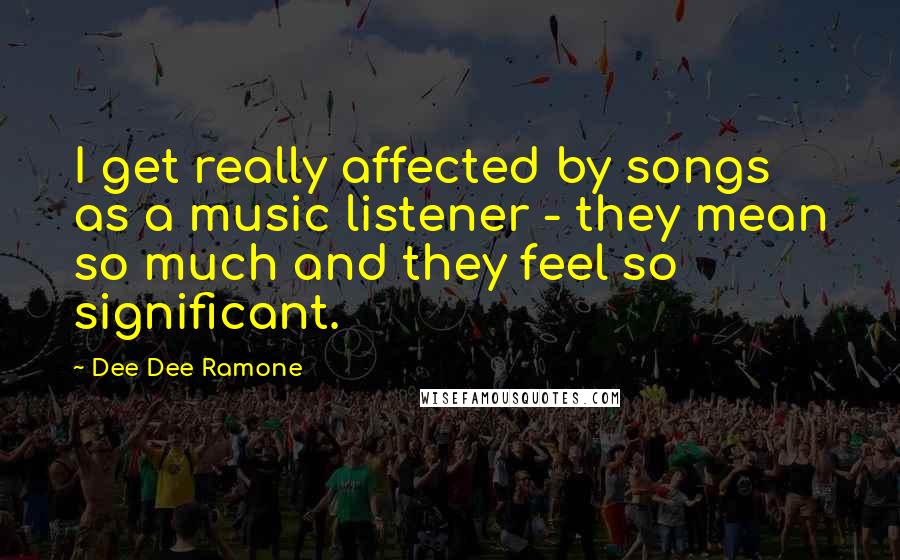 Dee Dee Ramone quotes: I get really affected by songs as a music listener - they mean so much and they feel so significant.