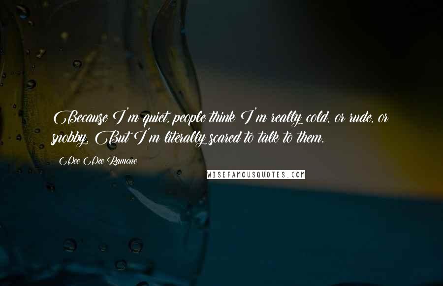 Dee Dee Ramone quotes: Because I'm quiet, people think I'm really cold, or rude, or snobby. But I'm literally scared to talk to them.