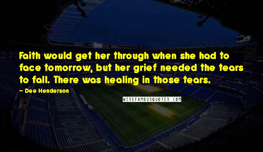 Dee Henderson quotes: Faith would get her through when she had to face tomorrow, but her grief needed the tears to fall. There was healing in those tears.