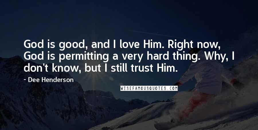 Dee Henderson quotes: God is good, and I love Him. Right now, God is permitting a very hard thing. Why, I don't know, but I still trust Him.