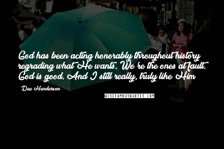 Dee Henderson quotes: God has been acting honorably throughout history regrading what He wants. We're the ones at fault. God is good. And I still really, truly like Him Dee Henderson quotes: God has been acting honorably throughout history regrading what He wants. We're the ones at fault. God is good. And I still really, truly like Him