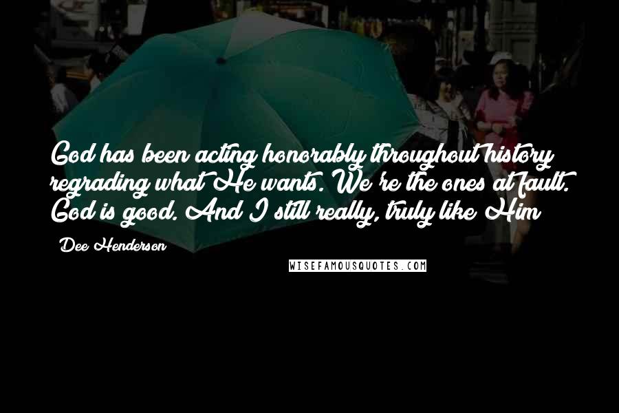 Dee Henderson quotes: God has been acting honorably throughout history regrading what He wants. We're the ones at fault. God is good. And I still really, truly like Him