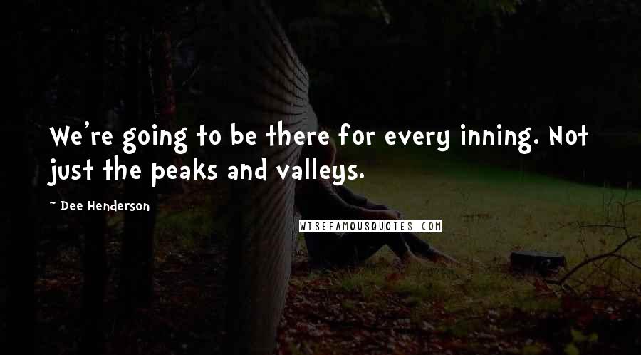 Dee Henderson quotes: We're going to be there for every inning. Not just the peaks and valleys.