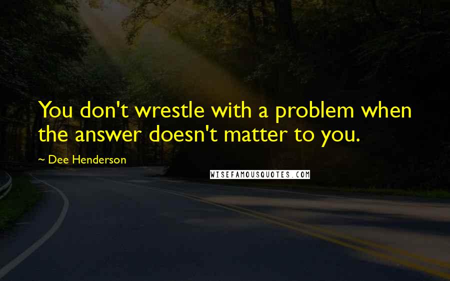 Dee Henderson quotes: You don't wrestle with a problem when the answer doesn't matter to you.
