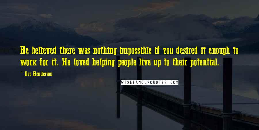 Dee Henderson quotes: He believed there was nothing impossible if you desired it enough to work for it. He loved helping people live up to their potential.