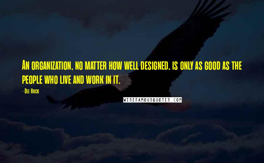Dee Hock quotes: An organization, no matter how well designed, is only as good as the people who live and work in it.