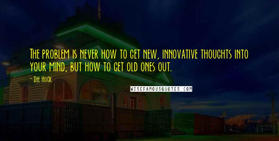 Dee Hock quotes: The problem is never how to get new, innovative thoughts into your mind, but how to get old ones out.
