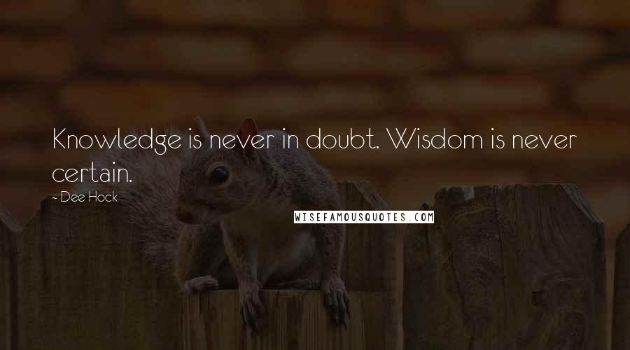 Dee Hock quotes: Knowledge is never in doubt. Wisdom is never certain.