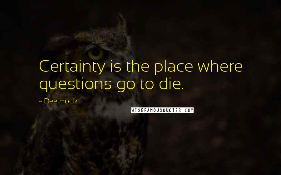 Dee Hock quotes: Certainty is the place where questions go to die.