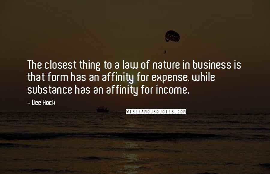 Dee Hock quotes: The closest thing to a law of nature in business is that form has an affinity for expense, while substance has an affinity for income.