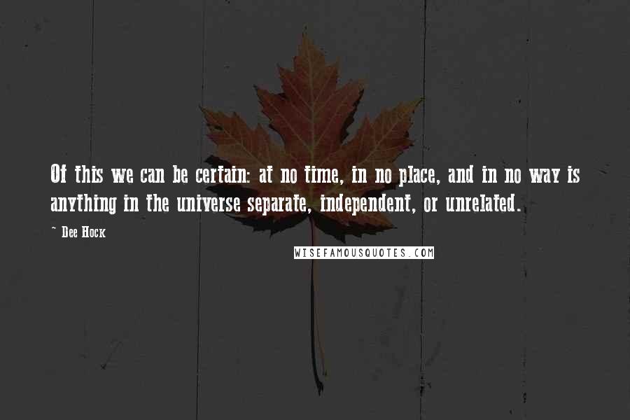 Dee Hock quotes: Of this we can be certain: at no time, in no place, and in no way is anything in the universe separate, independent, or unrelated.