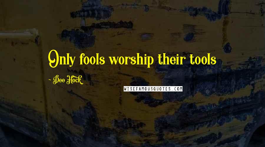 Dee Hock quotes: Only fools worship their tools