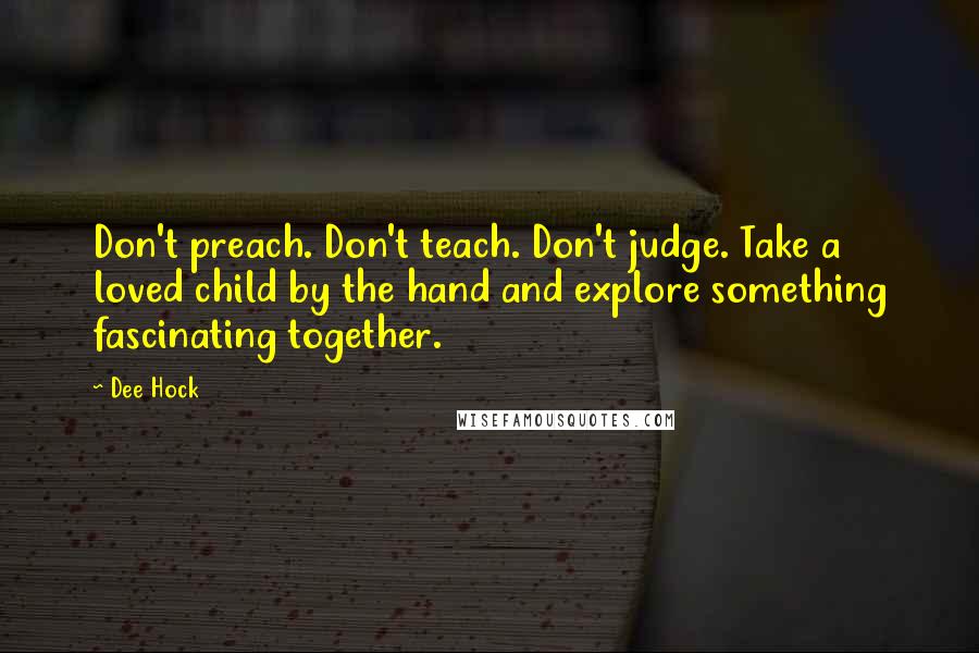 Dee Hock quotes: Don't preach. Don't teach. Don't judge. Take a loved child by the hand and explore something fascinating together.