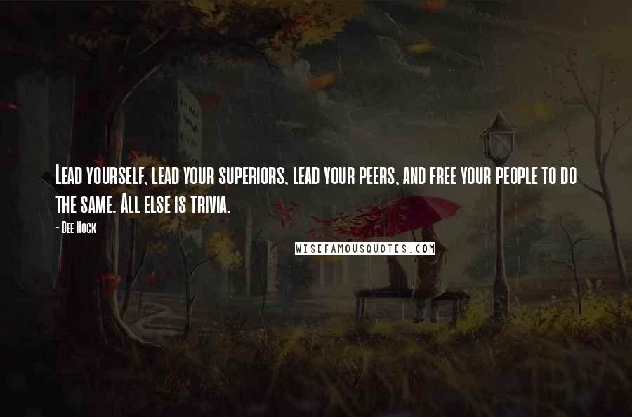 Dee Hock quotes: Lead yourself, lead your superiors, lead your peers, and free your people to do the same. All else is trivia.