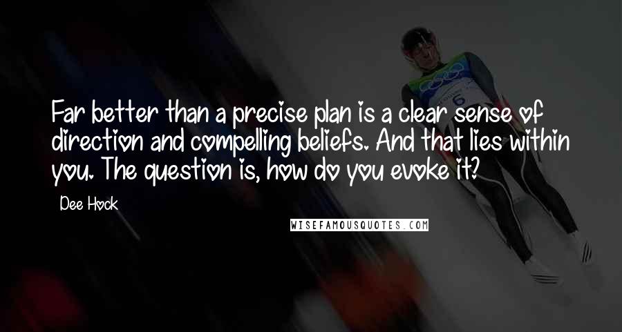 Dee Hock quotes: Far better than a precise plan is a clear sense of direction and compelling beliefs. And that lies within you. The question is, how do you evoke it?