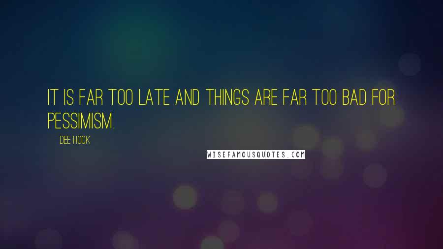 Dee Hock quotes: It is far too late and things are far too bad for pessimism.