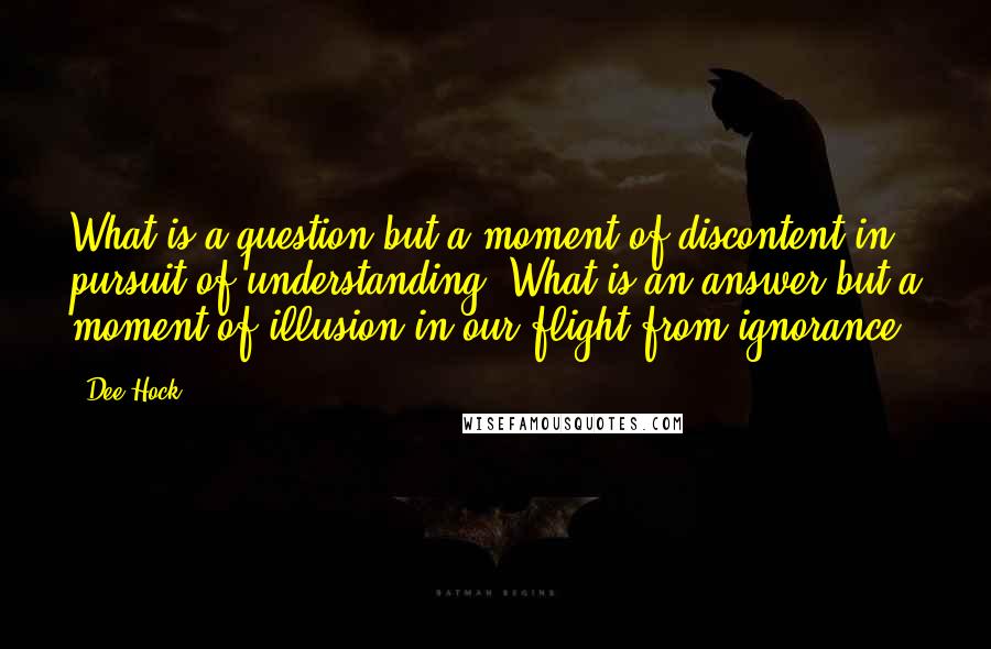 Dee Hock quotes: What is a question but a moment of discontent in pursuit of understanding? What is an answer but a moment of illusion in our flight from ignorance?