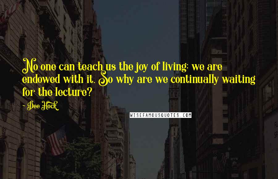 Dee Hock quotes: No one can teach us the joy of living; we are endowed with it. So why are we continually waiting for the lecture?