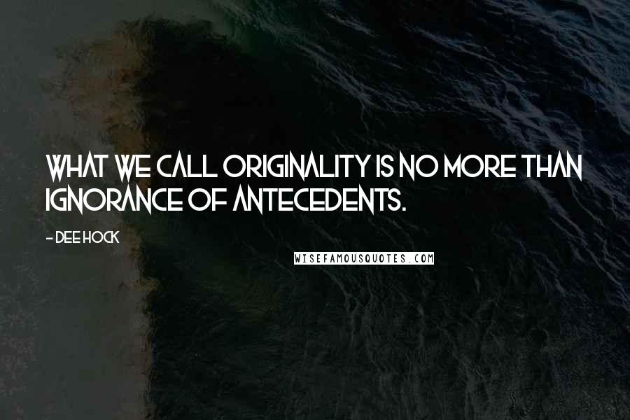 Dee Hock quotes: What we call originality is no more than ignorance of antecedents.