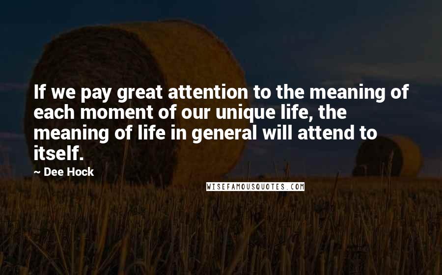 Dee Hock quotes: If we pay great attention to the meaning of each moment of our unique life, the meaning of life in general will attend to itself.