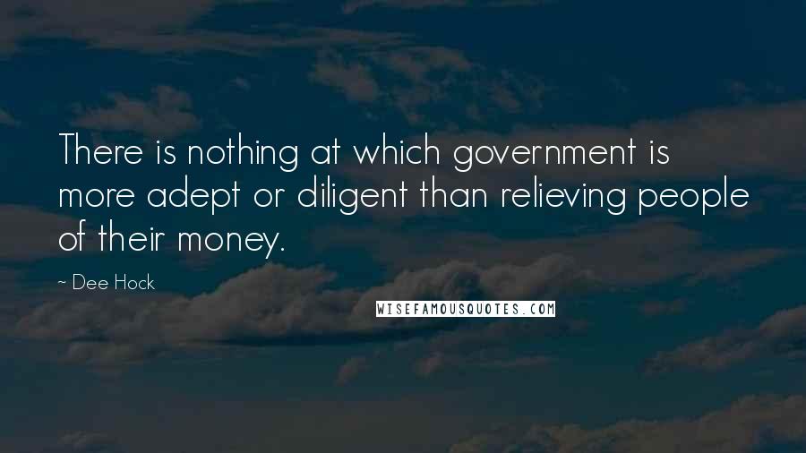 Dee Hock quotes: There is nothing at which government is more adept or diligent than relieving people of their money.