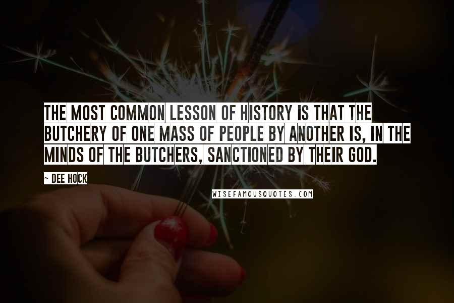Dee Hock quotes: The most common lesson of history is that the butchery of one mass of people by another is, in the minds of the butchers, sanctioned by their god.