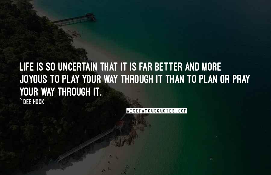 Dee Hock quotes: Life is so uncertain that it is far better and more joyous to play your way through it than to plan or pray your way through it.