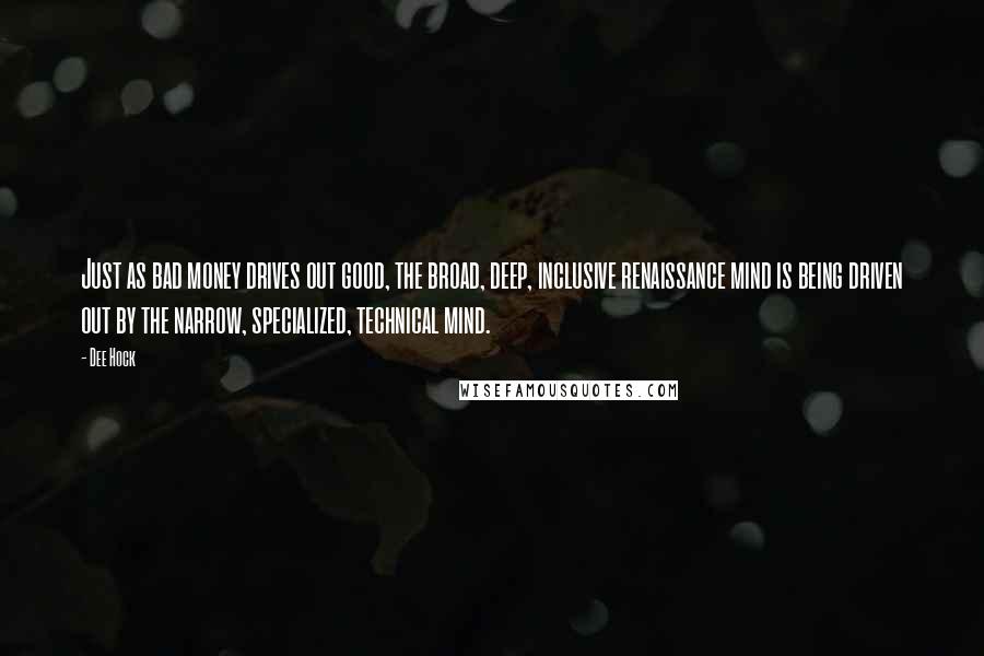 Dee Hock quotes: Just as bad money drives out good, the broad, deep, inclusive renaissance mind is being driven out by the narrow, specialized, technical mind.