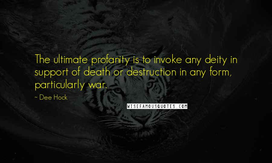 Dee Hock quotes: The ultimate profanity is to invoke any deity in support of death or destruction in any form, particularly war.