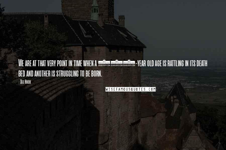 Dee Hock quotes: We are at that very point in time when a 400-year old age is rattling in its death bed and another is struggling to be born.