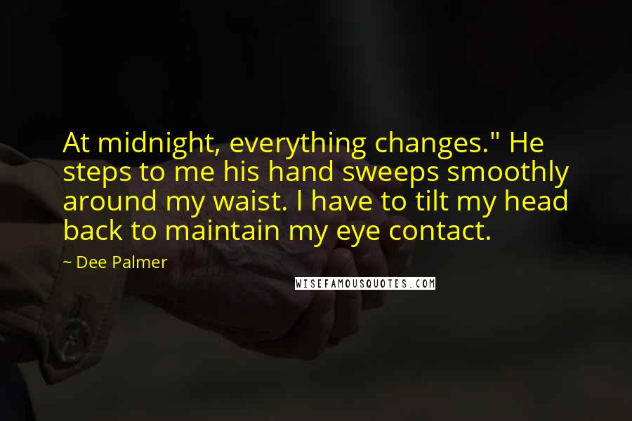 Dee Palmer quotes: At midnight, everything changes." He steps to me his hand sweeps smoothly around my waist. I have to tilt my head back to maintain my eye contact. Dee Palmer quotes: At midnight, everything changes." He steps to me his hand sweeps smoothly around my waist. I have to tilt my head back to maintain my eye contact.
