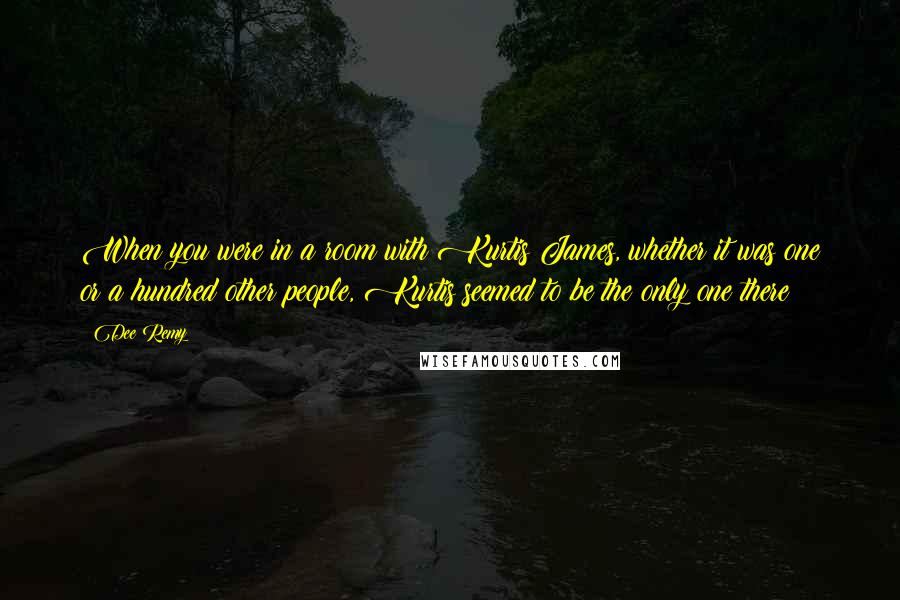 Dee Remy quotes: When you were in a room with Kurtis James, whether it was one or a hundred other people, Kurtis seemed to be the only one there