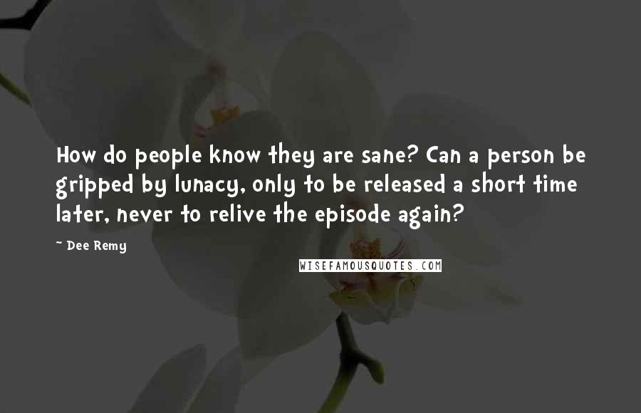 Dee Remy quotes: How do people know they are sane? Can a person be gripped by lunacy, only to be released a short time later, never to relive the episode again? Dee Remy quotes: How do people know they are sane? Can a person be gripped by lunacy, only to be released a short time later, never to relive the episode again?