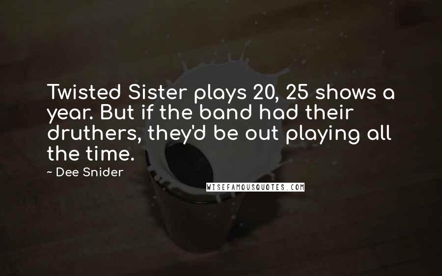 Dee Snider quotes: Twisted Sister plays 20, 25 shows a year. But if the band had their druthers, they'd be out playing all the time.