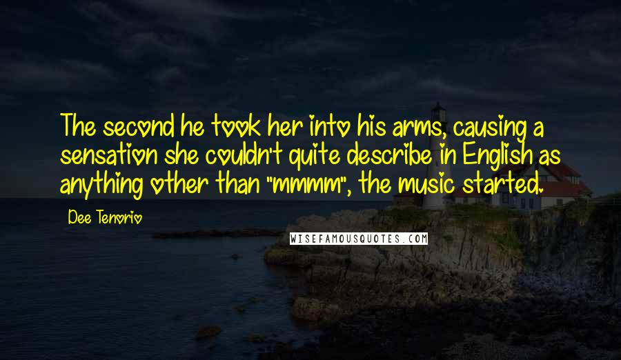 Dee Tenorio quotes: The second he took her into his arms, causing a sensation she couldn't quite describe in English as anything other than "mmmm", the music started. Dee Tenorio quotes: The second he took her into his arms, causing a sensation she couldn't quite describe in English as anything other than "mmmm", the music started.