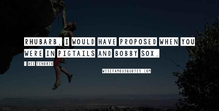 Dee Tenorio quotes: Rhubarb, I would have proposed when you were in pigtails and bobby sox.