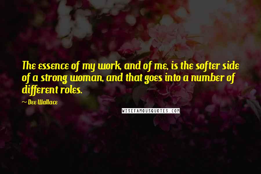 Dee Wallace quotes: The essence of my work, and of me, is the softer side of a strong woman, and that goes into a number of different roles. Dee Wallace quotes: The essence of my work, and of me, is the softer side of a strong woman, and that goes into a number of different roles.