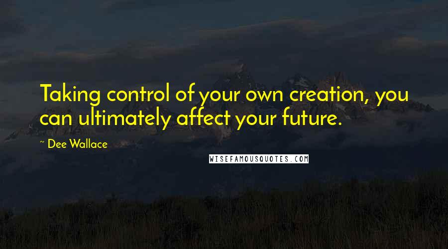 Dee Wallace quotes: Taking control of your own creation, you can ultimately affect your future.