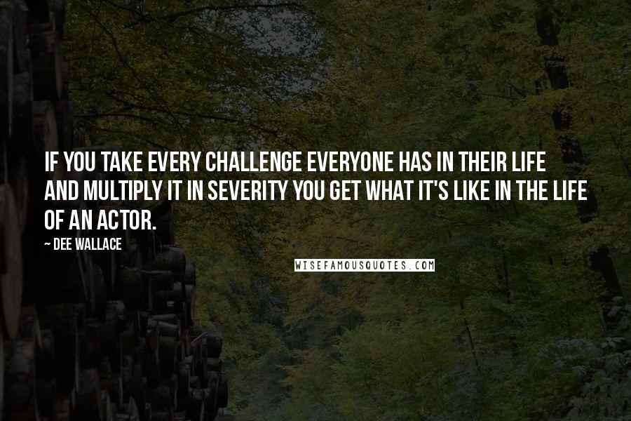 Dee Wallace quotes: If you take every challenge everyone has in their life and multiply it in severity you get what it's like in the life of an actor. Dee Wallace quotes: If you take every challenge everyone has in their life and multiply it in severity you get what it's like in the life of an actor.