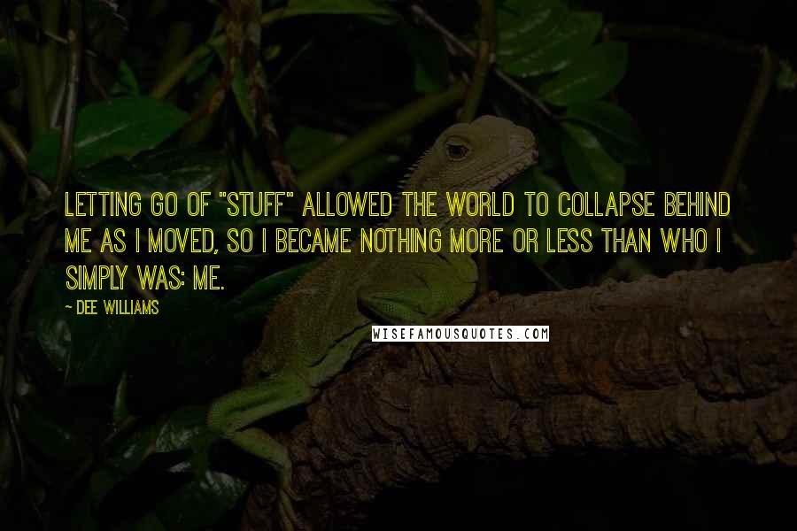 Dee Williams quotes: Letting go of "stuff" allowed the world to collapse behind me as I moved, so I became nothing more or less than who I simply was: Me.