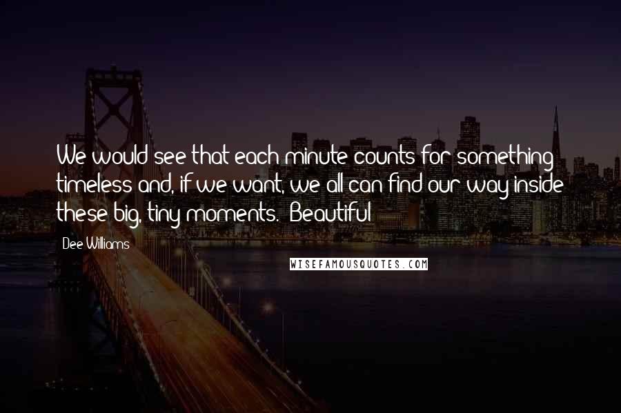 Dee Williams quotes: We would see that each minute counts for something timeless and, if we want, we all can find our way inside these big, tiny moments." Beautiful!